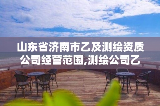 山东省济南市乙及测绘资质公司经营范围,测绘公司乙级资质办理需要些条件。