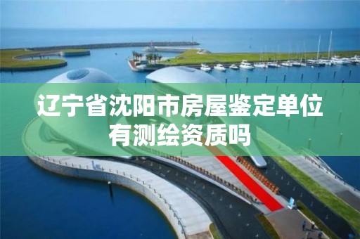 辽宁省沈阳市房屋鉴定单位有测绘资质吗