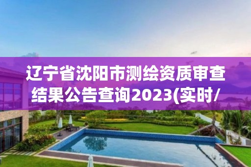 辽宁省沈阳市测绘资质审查结果公告查询2023(实时/更新中)