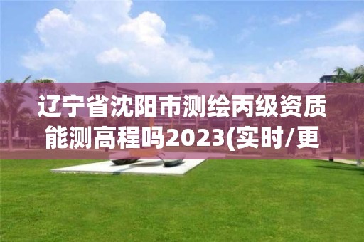 辽宁省沈阳市测绘丙级资质能测高程吗2023(实时/更新中)