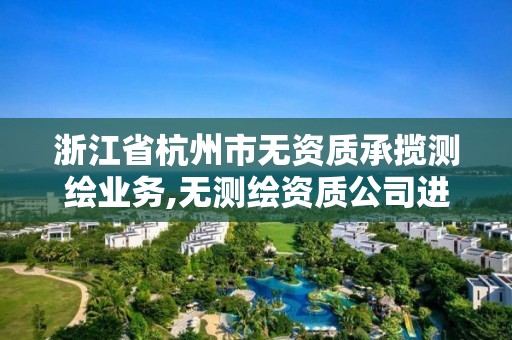 浙江省杭州市无资质承揽测绘业务,无测绘资质公司进行测绘的后果