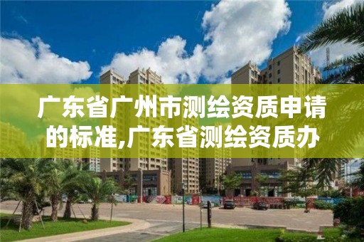 广东省广州市测绘资质申请的标准,广东省测绘资质办理流程