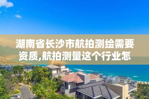 湖南省长沙市航拍测绘需要资质,航拍测量这个行业怎么样