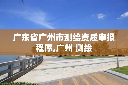 广东省广州市测绘资质申报程序,广州 测绘