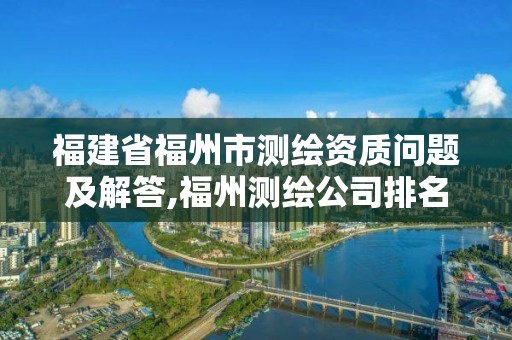 福建省福州市测绘资质问题及解答,福州测绘公司排名