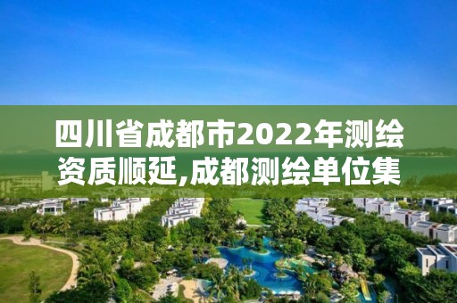 四川省成都市2022年测绘资质顺延,成都测绘单位集中在哪些地方