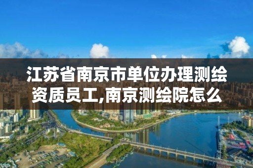 江苏省南京市单位办理测绘资质员工,南京测绘院怎么招人的