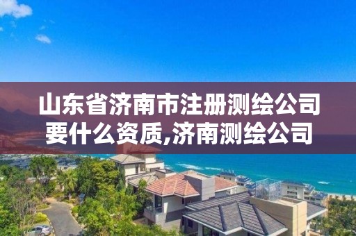 山东省济南市注册测绘公司要什么资质,济南测绘公司招聘。