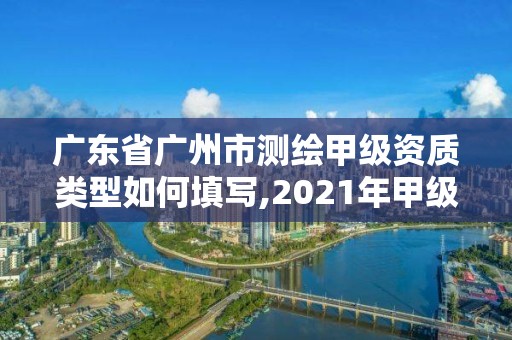 广东省广州市测绘甲级资质类型如何填写,2021年甲级测绘资质