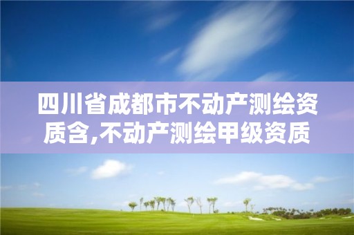 四川省成都市不动产测绘资质含,不动产测绘甲级资质业务范围