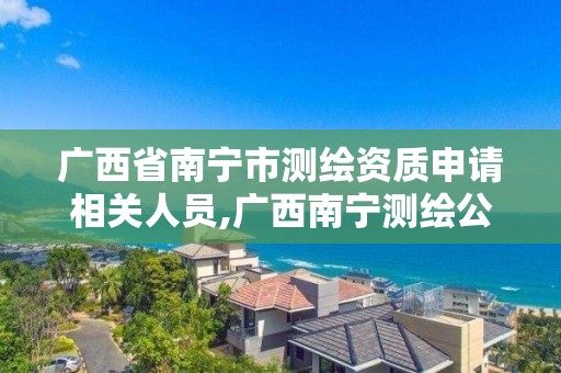 广西省南宁市测绘资质申请相关人员,广西南宁测绘公司排名