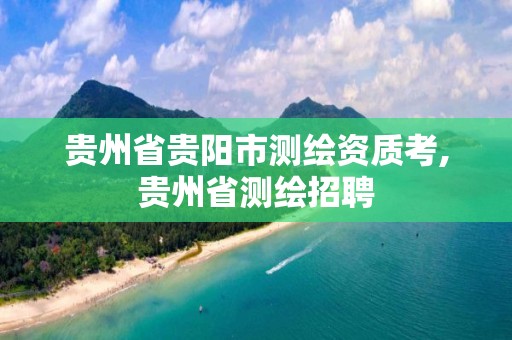 贵州省贵阳市测绘资质考,贵州省测绘招聘