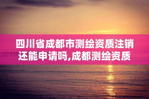 四川省成都市测绘资质注销还能申请吗,成都测绘资质办理