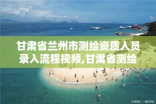 甘肃省兰州市测绘资质人员录入流程视频,甘肃省测绘资质管理平台。