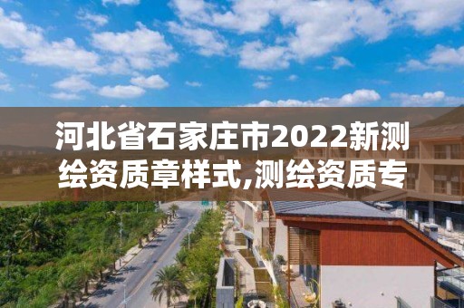 河北省石家庄市2022新测绘资质章样式,测绘资质专用章样式