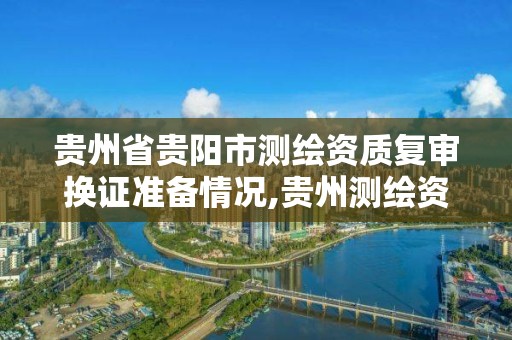 贵州省贵阳市测绘资质复审换证准备情况,贵州测绘资质延期公告