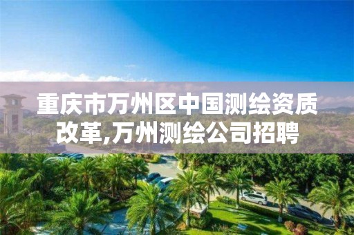 重庆市万州区中国测绘资质改革,万州测绘公司招聘