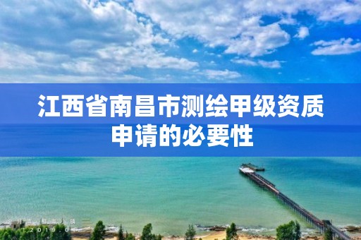 江西省南昌市测绘甲级资质申请的必要性