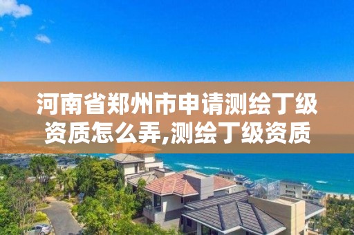 河南省郑州市申请测绘丁级资质怎么弄,测绘丁级资质人员条件。