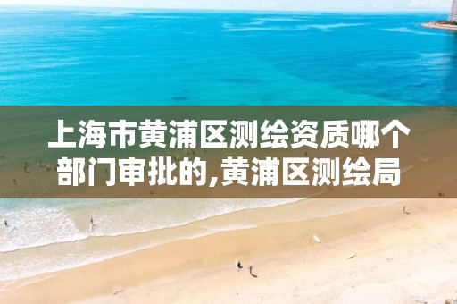 上海市黄浦区测绘资质哪个部门审批的,黄浦区测绘局