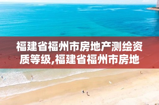 福建省福州市房地产测绘资质等级,福建省福州市房地产测绘资质等级查询。