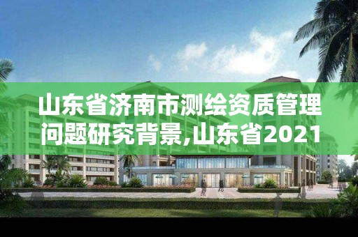 山东省济南市测绘资质管理问题研究背景,山东省2021测绘资质延期公告