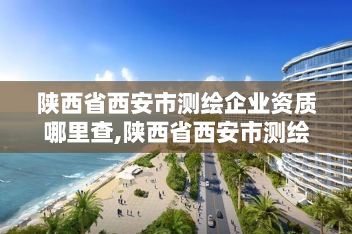 陕西省西安市测绘企业资质哪里查,陕西省西安市测绘企业资质哪里查的