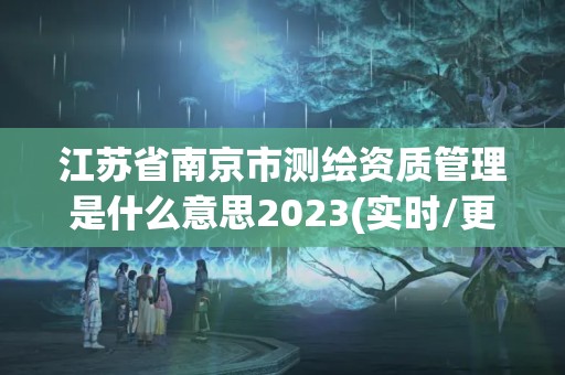 江苏省南京市测绘资质管理是什么意思2023(实时/更新中)