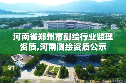 河南省郑州市测绘行业监理资质,河南测绘资质公示