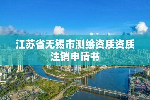 江苏省无锡市测绘资质资质注销申请书