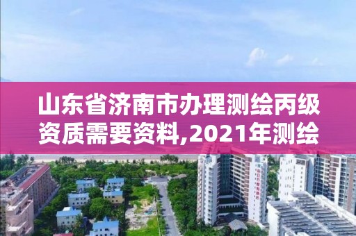 山东省济南市办理测绘丙级资质需要资料,2021年测绘丙级资质申报条件。