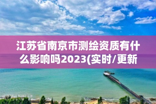 江苏省南京市测绘资质有什么影响吗2023(实时/更新中)