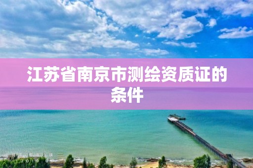 江苏省南京市测绘资质证的条件