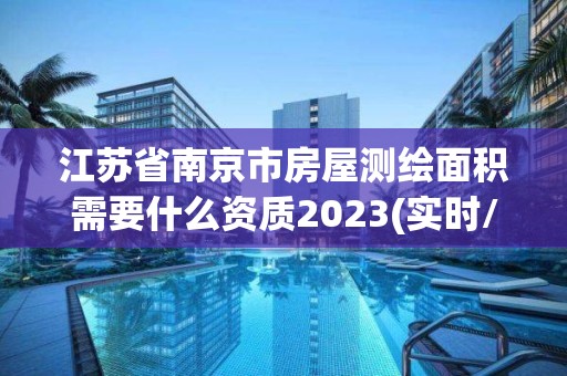 江苏省南京市房屋测绘面积需要什么资质2023(实时/更新中)