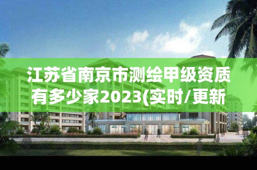 江苏省南京市测绘甲级资质有多少家2023(实时/更新中)