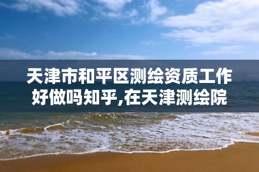 天津市和平区测绘资质工作好做吗知乎,在天津测绘院上班待遇好吗。