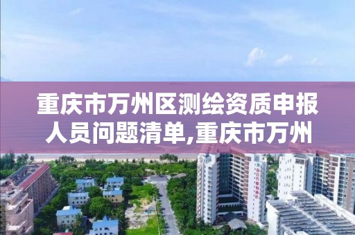 重庆市万州区测绘资质申报人员问题清单,重庆市万州区测绘资质申报人员问题清单公示。