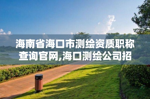 海南省海口市测绘资质职称查询官网,海口测绘公司招聘