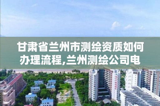 甘肃省兰州市测绘资质如何办理流程,兰州测绘公司电话