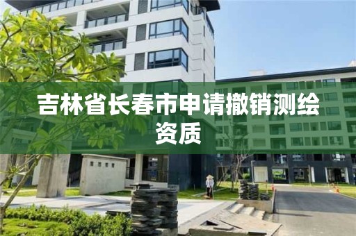 吉林省长春市申请撤销测绘资质