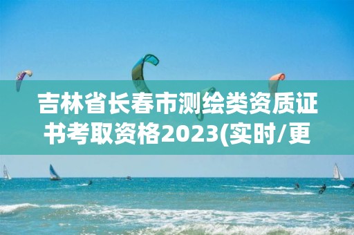 吉林省长春市测绘类资质证书考取资格2023(实时/更新中)