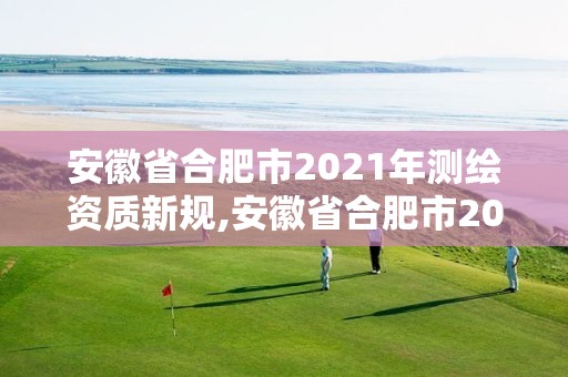 安徽省合肥市2021年测绘资质新规,安徽省合肥市2021年测绘资质新规定有哪些