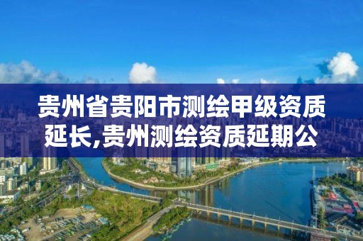 贵州省贵阳市测绘甲级资质延长,贵州测绘资质延期公告