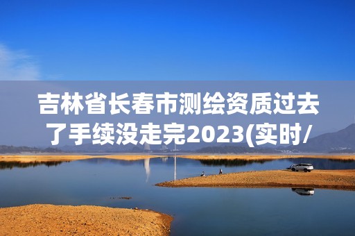 吉林省长春市测绘资质过去了手续没走完2023(实时/更新中)