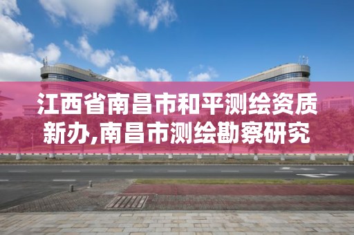 江西省南昌市和平测绘资质新办,南昌市测绘勘察研究院有限公司