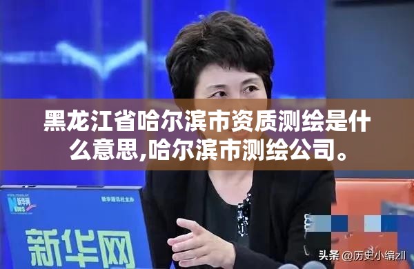 黑龙江省哈尔滨市资质测绘是什么意思,哈尔滨市测绘公司。