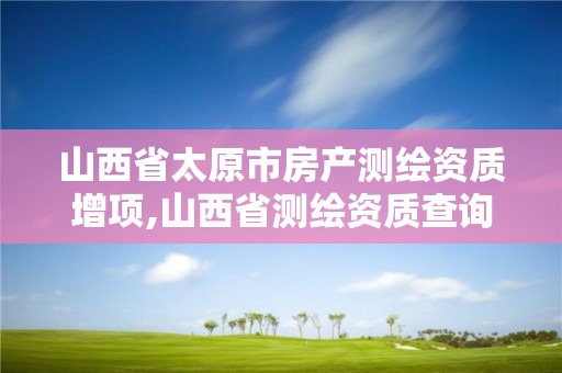 山西省太原市房产测绘资质增项,山西省测绘资质查询