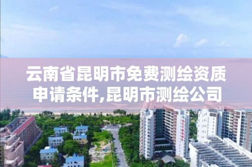 云南省昆明市免费测绘资质申请条件,昆明市测绘公司