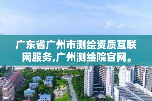 广东省广州市测绘资质互联网服务,广州测绘院官网。