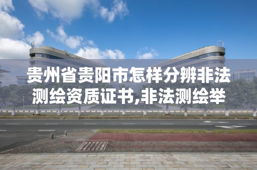 贵州省贵阳市怎样分辨非法测绘资质证书,非法测绘举报投诉电话。